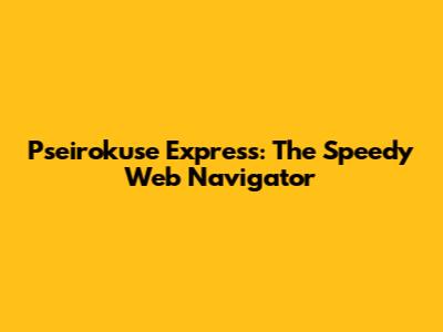 Pseirokuse Express: The Speedy Web Navigator