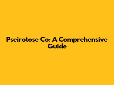 Pseirotose Co: A Comprehensive Guide