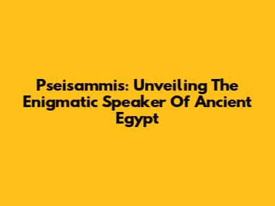 Pseisammis: Unveiling The Enigmatic Speaker Of Ancient Egypt