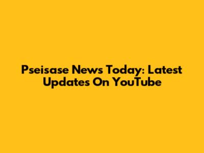 Pseisase News Today: Latest Updates On YouTube