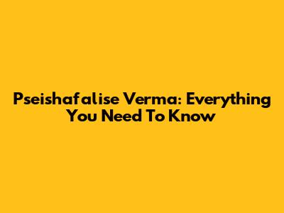 Pseishafalise Verma: Everything You Need To Know