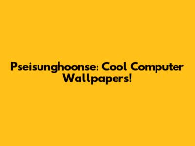Pseisunghoonse: Cool Computer Wallpapers!