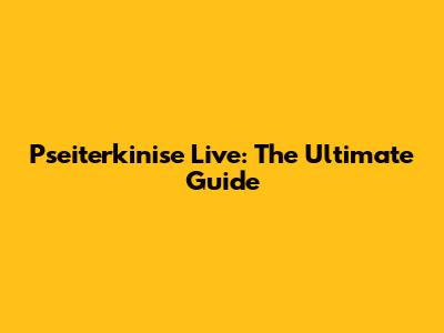 Pseiterkinise Live: The Ultimate Guide