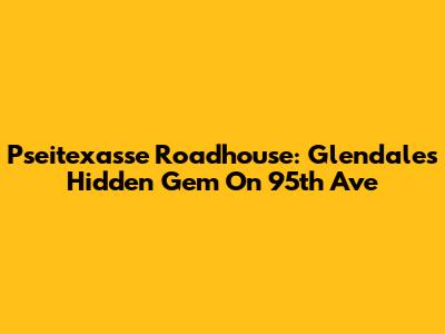 Pseitexasse Roadhouse: Glendale's Hidden Gem On 95th Ave
