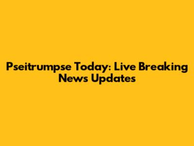 Pseitrumpse Today: Live Breaking News Updates