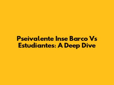 Pseivalente Inse Barco Vs Estudiantes: A Deep Dive