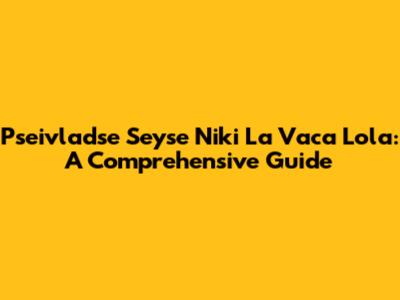 Pseivladse Seyse Niki La Vaca Lola: A Comprehensive Guide