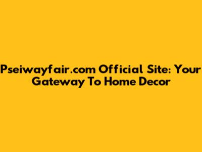 Pseiwayfair.com Official Site: Your Gateway To Home Decor