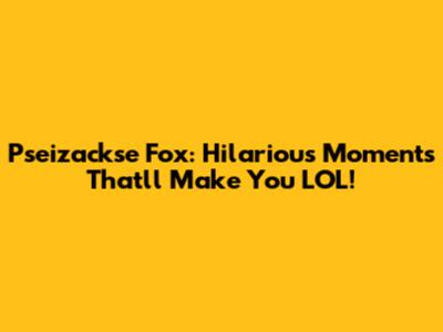 Pseizackse Fox: Hilarious Moments That'll Make You LOL!