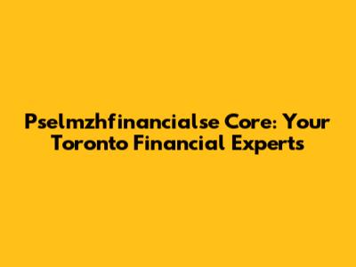 Pselmzhfinancialse Core: Your Toronto Financial Experts