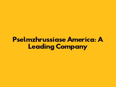 Pselmzhrussiase America: A Leading Company