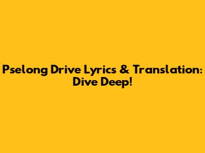 Pselong Drive Lyrics & Translation: Dive Deep!