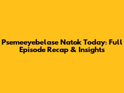 Psemeeyebelase Natok Today: Full Episode Recap & Insights