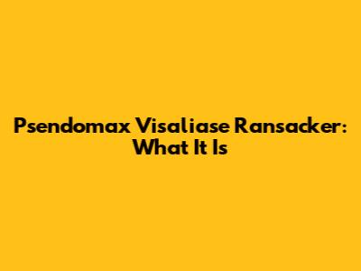 Psendomax Visaliase Ransacker: What It Is