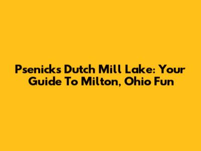 Psenick's Dutch Mill Lake: Your Guide To Milton, Ohio Fun