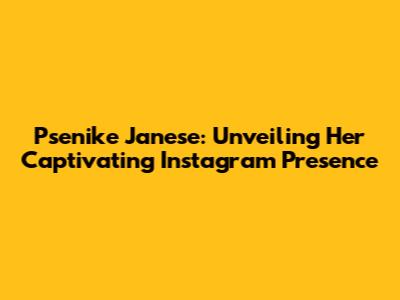 Psenike Janese: Unveiling Her Captivating Instagram Presence
