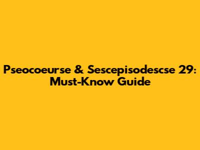 Pseocoeurse & Sescepisodescse 29: Must-Know Guide