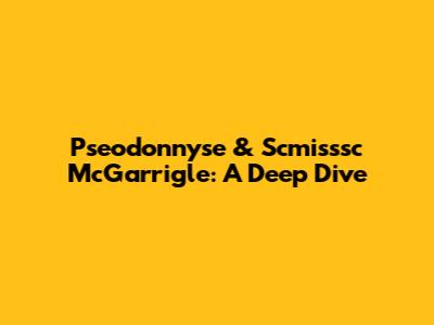 Pseodonnyse & Scmisssc McGarrigle: A Deep Dive