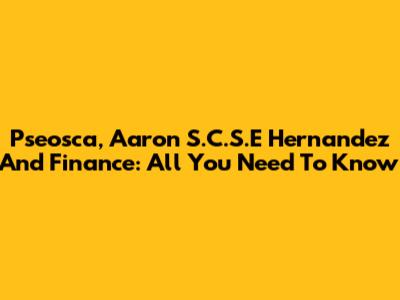 Pseosca, Aaron S.C.S.E Hernandez And Finance: All You Need To Know