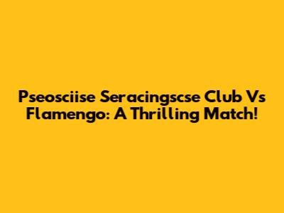 Pseosciise Seracingscse Club Vs Flamengo: A Thrilling Match!