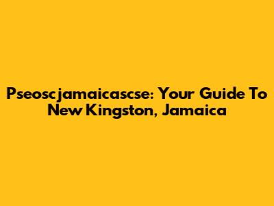 Pseoscjamaicascse: Your Guide To New Kingston, Jamaica