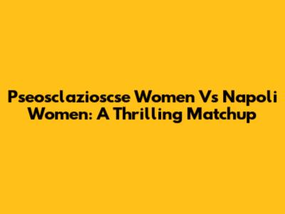 Pseosclazioscse Women Vs Napoli Women: A Thrilling Matchup
