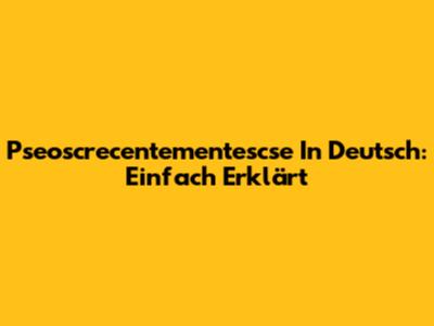 Pseoscrecentementescse In Deutsch: Einfach Erklärt