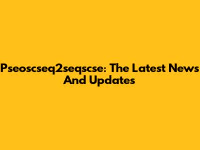 Pseoscseq2seqscse: The Latest News And Updates