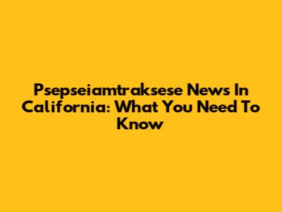 Psepseiamtraksese News In California: What You Need To Know