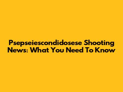 Psepseiescondidosese Shooting News: What You Need To Know