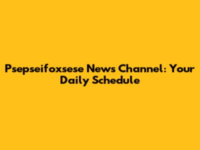 Psepseifoxsese News Channel: Your Daily Schedule