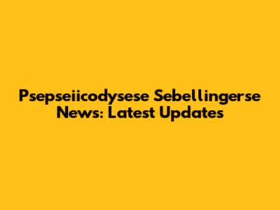 Psepseiicodysese Sebellingerse News: Latest Updates