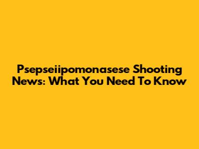 Psepseiipomonasese Shooting News: What You Need To Know