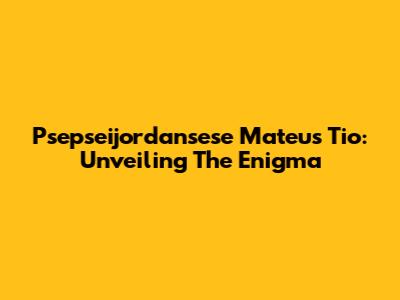 Psepseijordansese Mateus Tio: Unveiling The Enigma