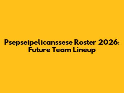 Psepseipelicanssese Roster 2026: Future Team Lineup