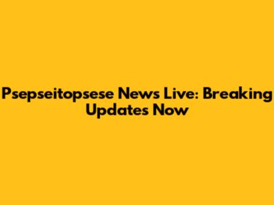 Psepseitopsese News Live: Breaking Updates Now