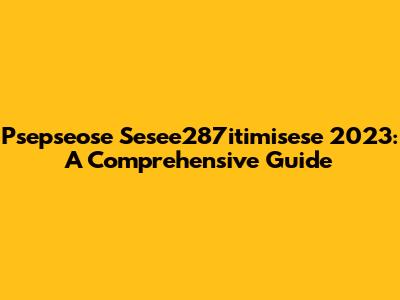 Psepseose Sesee287itimisese 2023: A Comprehensive Guide