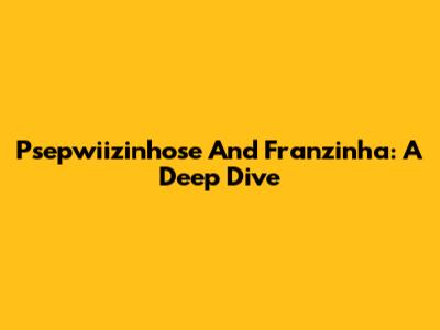 Psepwiizinhose And Franzinha: A Deep Dive