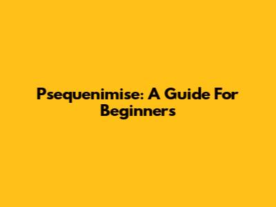 Psequenimise: A Guide For Beginners