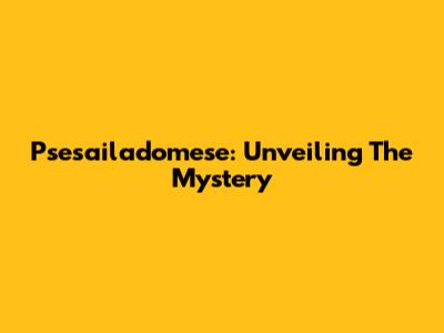 Psesailadomese: Unveiling The Mystery