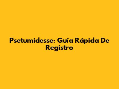 Psetumidesse: Guía Rápida De Registro