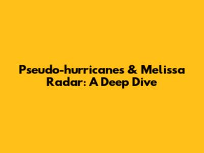 Pseudo-hurricanes & Melissa Radar: A Deep Dive