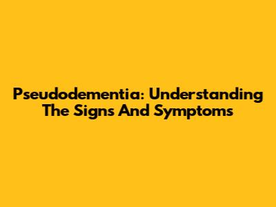 Pseudodementia: Understanding The Signs And Symptoms