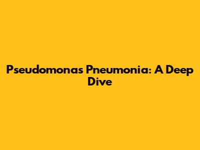 Pseudomonas Pneumonia: A Deep Dive