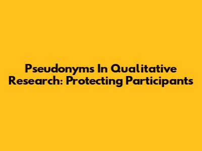 Pseudonyms In Qualitative Research: Protecting Participants