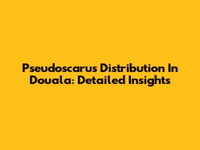 Pseudoscarus Distribution In Douala: Detailed Insights