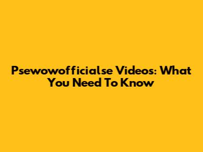 Psewowofficialse Videos: What You Need To Know