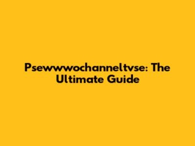 Psewwwochanneltvse: The Ultimate Guide