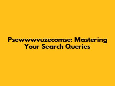 Psewwwvuzecomse: Mastering Your Search Queries