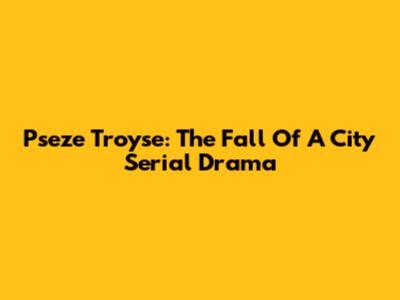 Pseze Troyse: The Fall Of A City Serial Drama